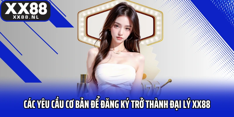 Các yêu cầu cơ bản để đăng ký trở thành đại lý XX88
